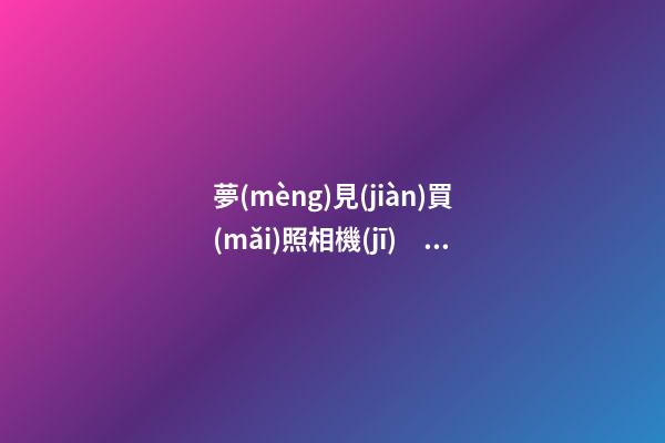 夢(mèng)見(jiàn)買(mǎi)照相機(jī)　周公解夢(mèng)之夢(mèng)到買(mǎi)照相機(jī)